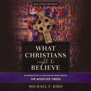 What Christians Ought to Believe, Second Edition: An Introduction to Christian Doctrine through the Apostles' Creed