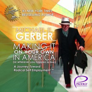 Making It on Your Own in America (Or Wherever You Happen to Live): A Journey Toward Radical Self Employment, Michael E. Gerber