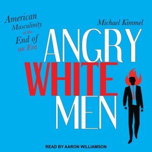 Angry White Men American Masculinity at the End of an Era, Michael Kimmel