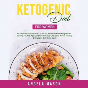 Ketogenic Diet for Women: Discover the Best Beginners Guide for Women to Boost Weight Loss, Burning Fat, Anti-Aging and Live a Healthy Life; Using Proven Fasting & Ketogenic Diet Hacks Now!, Angela Mason