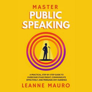 Master Public Speaking: A practical, step-by-step guide to Overcome Stage Fright, Communicate Effectively, and Persuade any Au