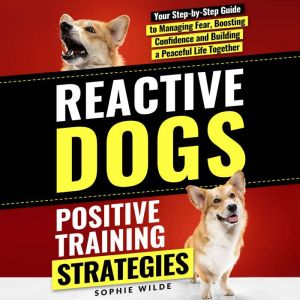 Reactive Dogs: Positive Training Strategies: Your Step-by-Step Guide to Managing Fear, Boosting Confidence and Building a Peac