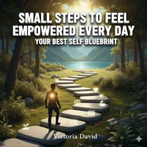 Small Steps to Feel Empowered Every Day: Your Best Self Blueprint
