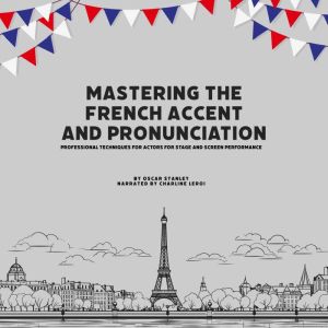 Mastering the French Accent and Pronunciation: Professional Techniques for Actors for Stage and Screen Performance
