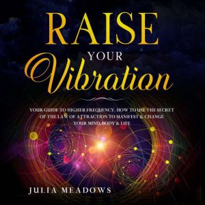 RAISE YOUR VIBRATION YOUR GUIDE TO HI..., Julia Meadows