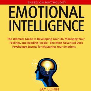 Emotional Intelligence:  The Ultimate Guide to Developing Your EQ, Managing Your Feelings, and Reading People The Most Advanced Dark Psychology Secrets for Mastering Your Emotions, Jay Lorin