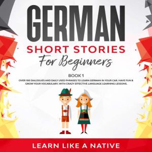 German Short Stories for Beginners Book 1: Over 100 Dialogues and Daily Used Phrases to Learn German in Your Car. Have Fun & Grow Your Vocabulary, with Crazy Effective Language Learning Lessons, Learn Like A Native
