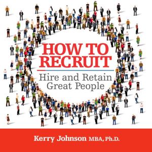 How to Recruit, Hire and Retain Great..., Kerry Johnson MBA, Ph.D.