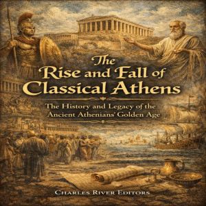 The Rise and Fall of Classical Athens..., Charles River Editors