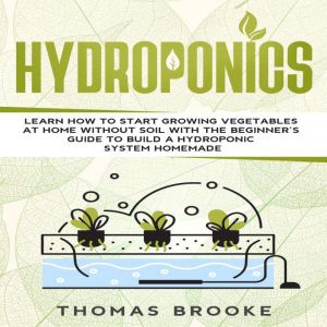 Hydroponics: Learn how to start growing vegetables at home Without Soil with the beginners guide to build a Hydroponic system