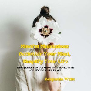 Mindful Minimalism: Declutter Your Mind, Simplify Your Life: Strategies for Clearing Mental Clutter and Finding Inner Peace