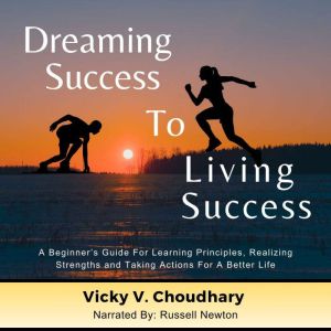 Dreaming Success To Living Success: A Beginner's Guide for Learning Principles, Realizing Strengths and Taking Actions For A B