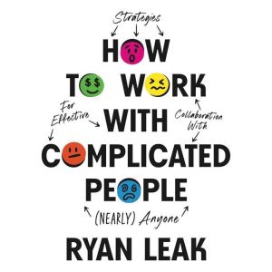 How to Work with Complicated People: Strategies for Effective Collaboration with (Nearly) Anyone