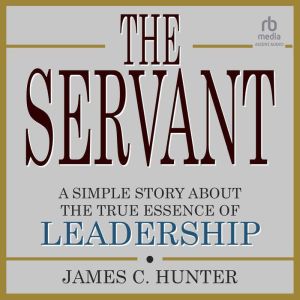 The Servant: A Simple Story About the True Essence of Leadership