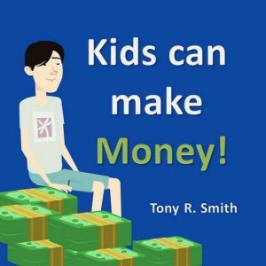 Kids can make Money! Teaching kids a..., Tony R. Smith