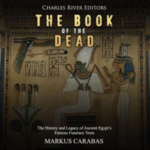 Book of the Dead, The: The History and Legacy of Ancient Egypts Famous Funerary Texts, Charles River Editors