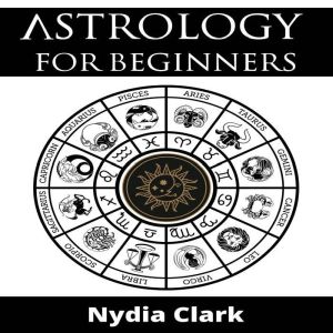 ASTROLOGY FOR BEGINNERS: The Guide to Discover Yourself Using Zodiac, Horoscope, and Star Signs. Discover the Secret World of