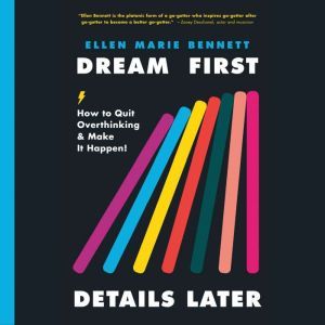 Dream First, Details Later: How to Quit Overthinking and Make It Happen, Ellen Bennett
