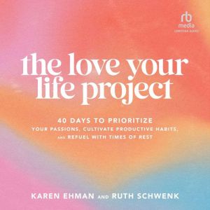 The Love Your Life Project: 40 Days to Prioritize Your Passions, Cultivate Productive Habits, and Refuel with Times of Rest