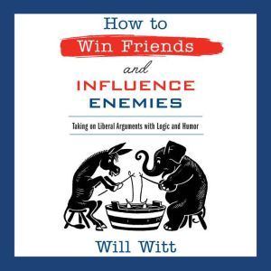 How to Win Friends and Influence Enemies: Taking On Liberal Arguments with Logic and Humor, Will Witt