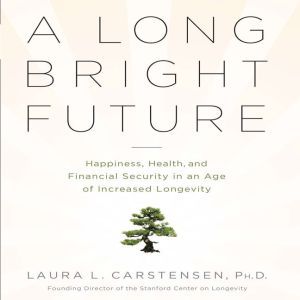 A Long Bright Future: An Action Plan for a Lifetime of Happiness, Health, and Financial Security, Laura L. Cartensen