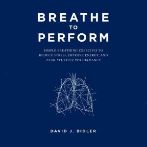 Breathe To Perform Simple Breathing Exercises to Reduce Stress, Improve Energy, and Peak Athletic Performance, David J. Bidler