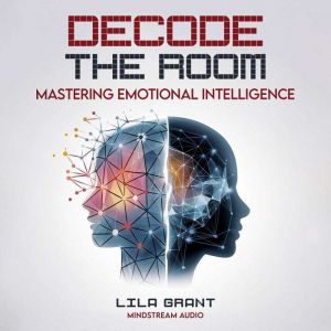 Decode the Room: Mastering Emotional Intelligence: The Complete Guide to Reading People, Managing Your Emotions, and Building