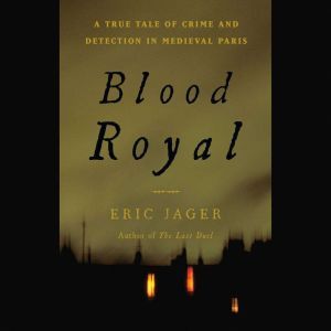 Blood Royal: A True Tale of Crime and Detection in Medieval Paris, Eric Jager