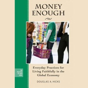 Money Enough: Everyday Practices for Living Faithfully in the Global Economy , Douglas A. Hicks