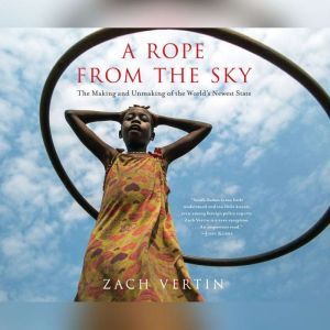 Rope from the Sky, A The Making and Unmaking of the World's Newest State, Zach Vertin