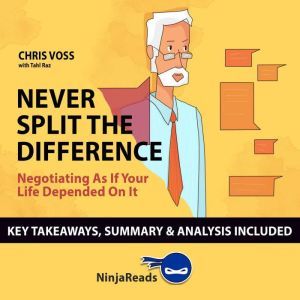Summary: Never Split the Difference: Negotiating as if Your Life Depended on It by Chris Voss: Key Takeaways, Summary & Analys
