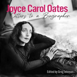 Joyce Carol Oates: Letters to a Biographer