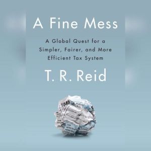 A Fine Mess A Global Quest for a Simpler, Fairer, and More Efficient Tax System, T. R. Reid