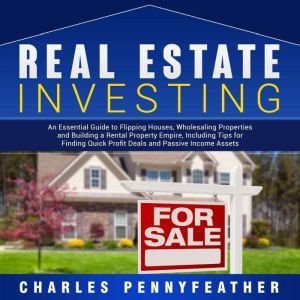 Real Estate Investing: An Essential Guide to Flipping Houses, Wholesaling Properties and Building a Rental Property Empire, Including Tips for Finding Passive Income Assets, Charles Pennyfeather