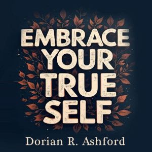 Embrace Your True Self: Pathways to Authenticity and Courage: Unlock Authenticity & Courage: Transform with Powerful Audio Les