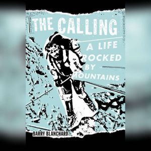 The Calling A Life Rocked by Mountains, Barry Blanchard