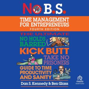 No B.S. Time Management for Entrepreneurs: The Ultimate No Holds Barred Kick Butt Take No Prisoners Guide to Time Productivity