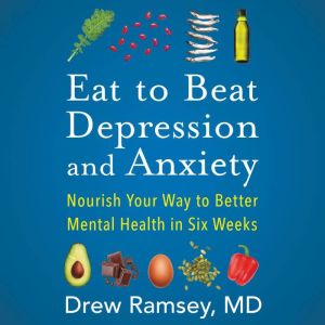 Eat to Beat Depression and Anxiety Nourish Your Way to Better Mental Health in Six Weeks, Drew Ramsey