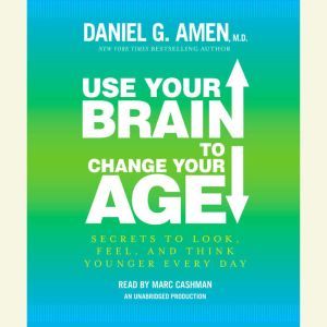 Use Your Brain to Change Your Age, Daniel G. Amen, M.D.