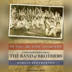 We Who Are Alive and Remain: Untold Stories from the Band of Brothers, Marcus Brotherton