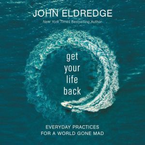 Get Your Life Back: Everyday Practices for a World Gone Mad, John Eldredge