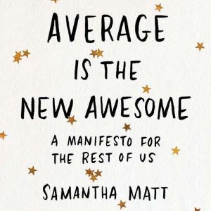 Average is the New Awesome: A Manifesto for the Rest of Us, Samantha Matt