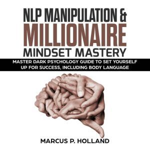 NLP MANIPULATION & MILLIONAIRE MINDSET MASTERY: Master Dark Psychology Guide to set yourself up for success, including Body language, marcus p. holland