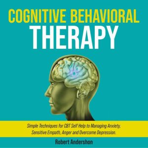 Cognitive Behavioral Therapy: Simple Techniques for CBT Self Help to Managing Anxiety, Sensitive Empath, Anger and Overcome De