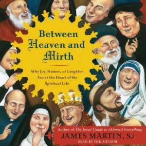 Between Heaven and Mirth: Why Joy, Humor, and Laughter Are at the Heart of the Spiritual Life, James Martin