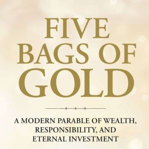Five Bags of Gold: A Modern Parable of Wealth, Responsibility, and Eternal Investment