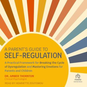 A Parents Guide to Self-Regulation: A Practical Framework for Breaking the Cycle of Dysregulation and Mastering Emotions for P