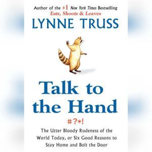 Talk to the Hand: The Utter Bloody Rudeness of the World Today, or Six Good Reasons to Stay Home, Lynne Truss
