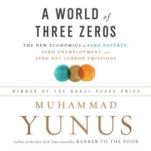 A World of Three Zeros: The New Economics of Zero Poverty, Zero Unemployment, and Zero Net Carbon Emissions, Muhammad Yunus