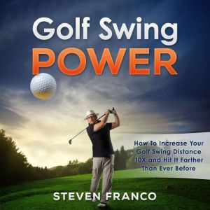 Golf: Swing Power - How to Increase Your Golf Swing Distance 10X and Hit it Farther than Ever Before, Steven Franco